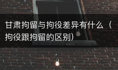 甘肃拘留与拘役差异有什么（拘役跟拘留的区别）