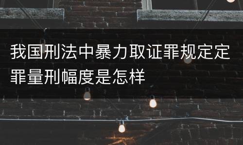 我国刑法中暴力取证罪规定定罪量刑幅度是怎样