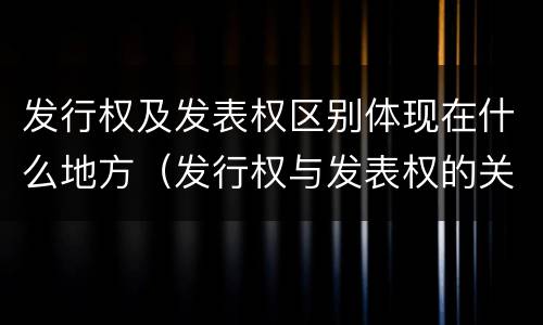 发行权及发表权区别体现在什么地方（发行权与发表权的关系）