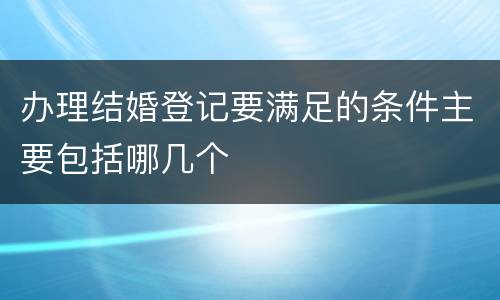 办理结婚登记要满足的条件主要包括哪几个