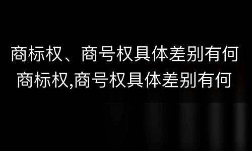 商标权、商号权具体差别有何 商标权,商号权具体差别有何规定