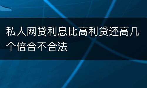 私人网贷利息比高利贷还高几个倍合不合法