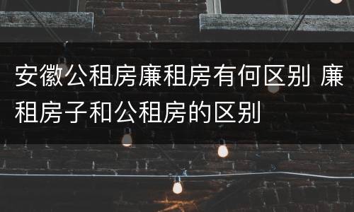 安徽公租房廉租房有何区别 廉租房子和公租房的区别