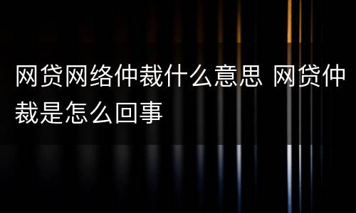 网贷网络仲裁什么意思 网贷仲裁是怎么回事