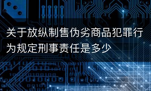 关于放纵制售伪劣商品犯罪行为规定刑事责任是多少