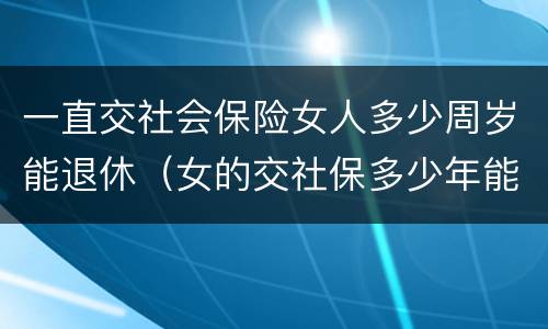一直交社会保险女人多少周岁能退休（女的交社保多少年能返钱）