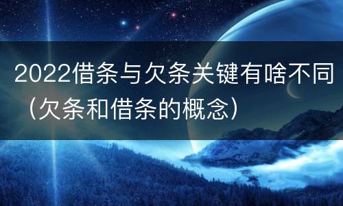 2022借条与欠条关键有啥不同（欠条和借条的概念）