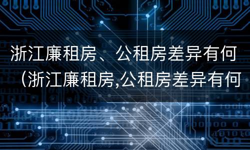 浙江廉租房、公租房差异有何（浙江廉租房,公租房差异有何规定）