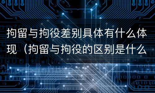 拘留与拘役差别具体有什么体现（拘留与拘役的区别是什么）