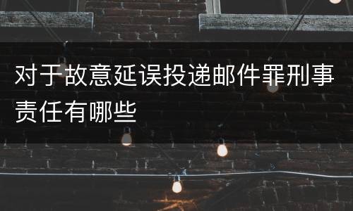 对于故意延误投递邮件罪刑事责任有哪些