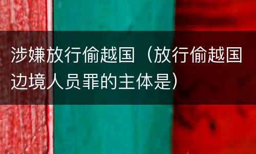 涉嫌放行偷越国（放行偷越国边境人员罪的主体是）
