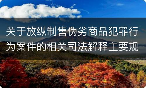 关于放纵制售伪劣商品犯罪行为案件的相关司法解释主要规定