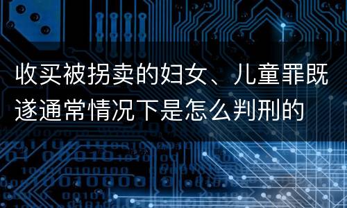 收买被拐卖的妇女、儿童罪既遂通常情况下是怎么判刑的