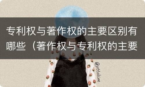 专利权与著作权的主要区别有哪些（著作权与专利权的主要区别是什么）
