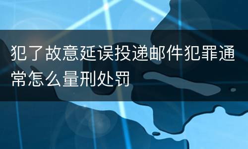 犯了故意延误投递邮件犯罪通常怎么量刑处罚