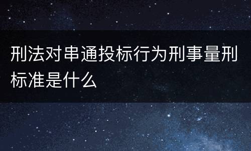 刑法对串通投标行为刑事量刑标准是什么