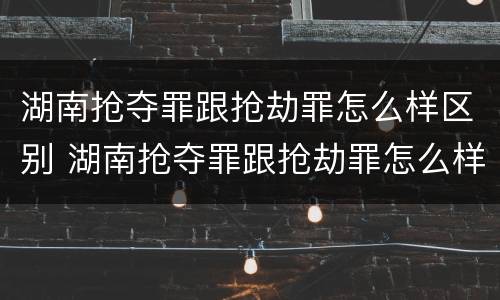 湖南抢夺罪跟抢劫罪怎么样区别 湖南抢夺罪跟抢劫罪怎么样区别呢