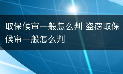取保候审一般怎么判 盗窃取保候审一般怎么判