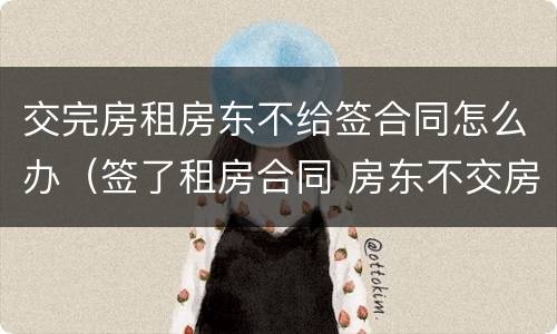 交完房租房东不给签合同怎么办（签了租房合同 房东不交房）