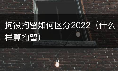 拘役拘留如何区分2022（什么样算拘留）