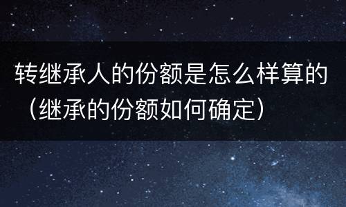 转继承人的份额是怎么样算的（继承的份额如何确定）