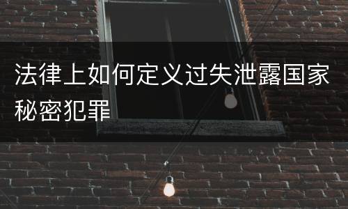 法律上如何定义过失泄露国家秘密犯罪