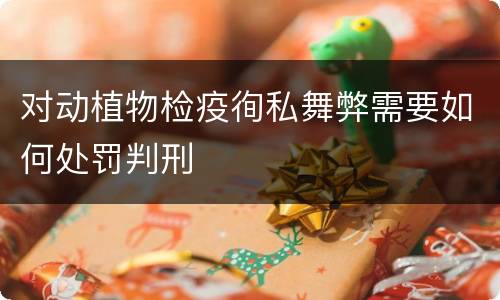 对动植物检疫徇私舞弊需要如何处罚判刑