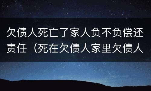 欠债人死亡了家人负不负偿还责任（死在欠债人家里欠债人有责任吗）