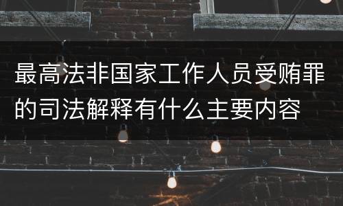 最高法非国家工作人员受贿罪的司法解释有什么主要内容