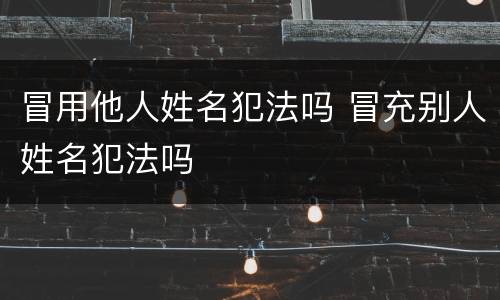 冒用他人姓名犯法吗 冒充别人姓名犯法吗