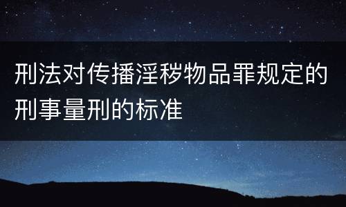 刑法对传播淫秽物品罪规定的刑事量刑的标准