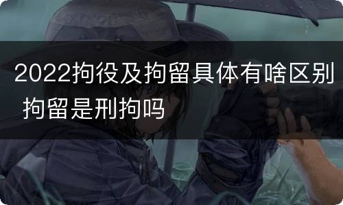 2022拘役及拘留具体有啥区别 拘留是刑拘吗