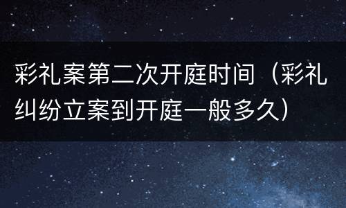 彩礼案第二次开庭时间（彩礼纠纷立案到开庭一般多久）