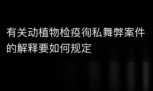 有关动植物检疫徇私舞弊案件的解释要如何规定