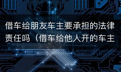 借车给朋友车主要承担的法律责任吗（借车给他人开的车主是否要承担责任）