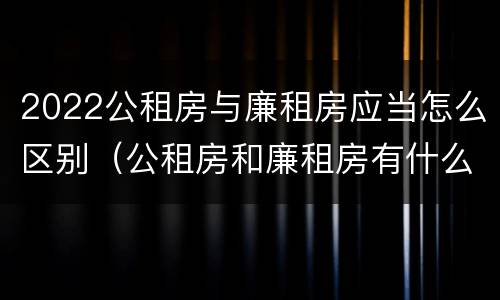 2022公租房与廉租房应当怎么区别（公租房和廉租房有什么区别?2019年的）