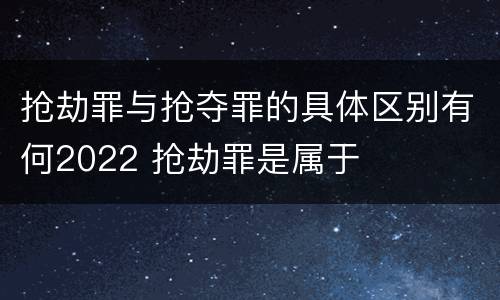 抢劫罪与抢夺罪的具体区别有何2022 抢劫罪是属于
