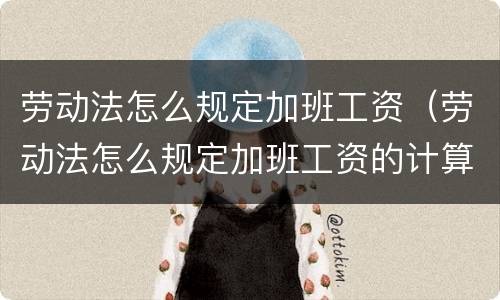 劳动法怎么规定加班工资（劳动法怎么规定加班工资的计算基数）