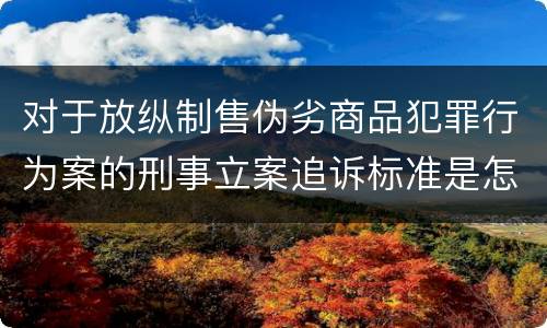对于放纵制售伪劣商品犯罪行为案的刑事立案追诉标准是怎样规定
