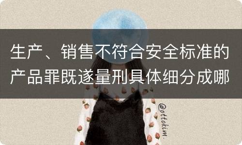 生产、销售不符合安全标准的产品罪既遂量刑具体细分成哪些标准