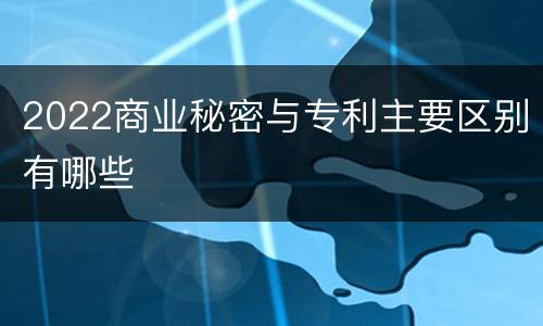2022商业秘密与专利主要区别有哪些