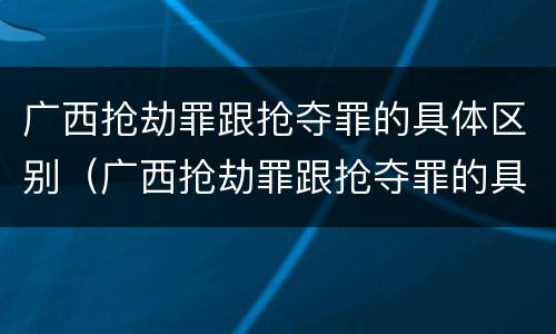 广西抢劫罪跟抢夺罪的具体区别（广西抢劫罪跟抢夺罪的具体区别是）