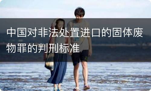 中国对非法处置进口的固体废物罪的判刑标准