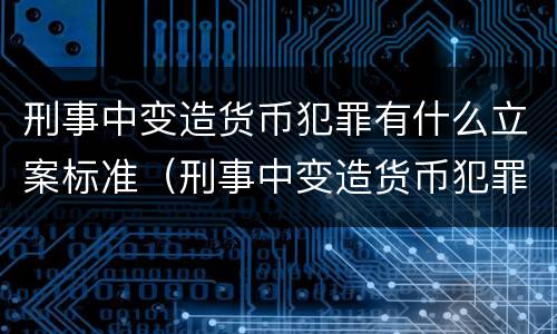 刑事中变造货币犯罪有什么立案标准（刑事中变造货币犯罪有什么立案标准吗）