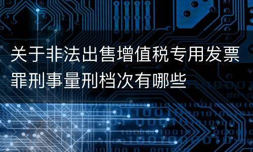 关于非法出售增值税专用发票罪刑事量刑档次有哪些