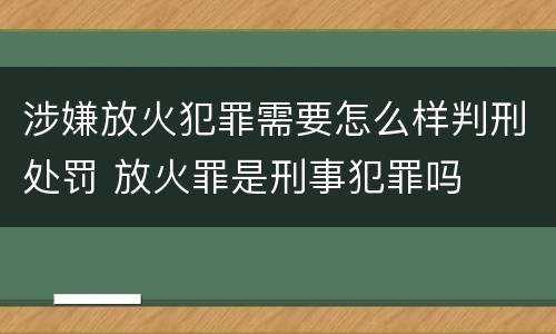 涉嫌放火犯罪需要怎么样判刑处罚 放火罪是刑事犯罪吗