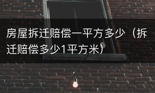 房屋拆迁赔偿一平方多少（拆迁赔偿多少1平方米）