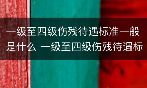 一级至四级伤残待遇标准一般是什么 一级至四级伤残待遇标准一般是什么级别