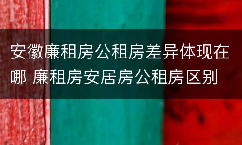 安徽廉租房公租房差异体现在哪 廉租房安居房公租房区别