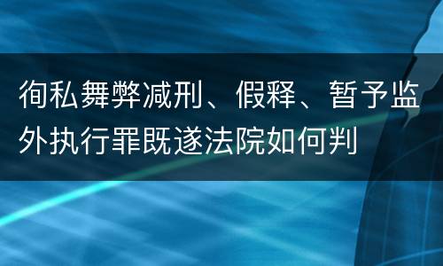 徇私舞弊减刑、假释、暂予监外执行罪既遂法院如何判